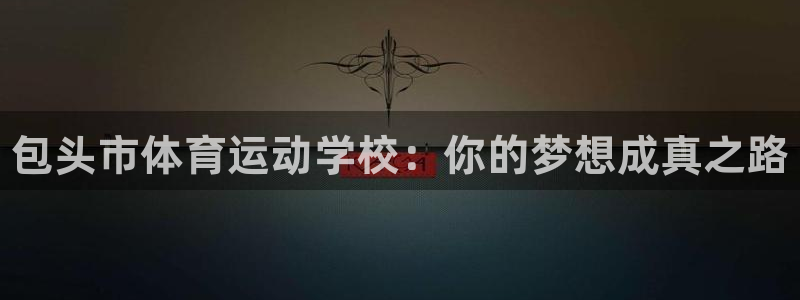 欧亿体育官方正版app娱乐下载:包头市体育运动学校:你的梦想